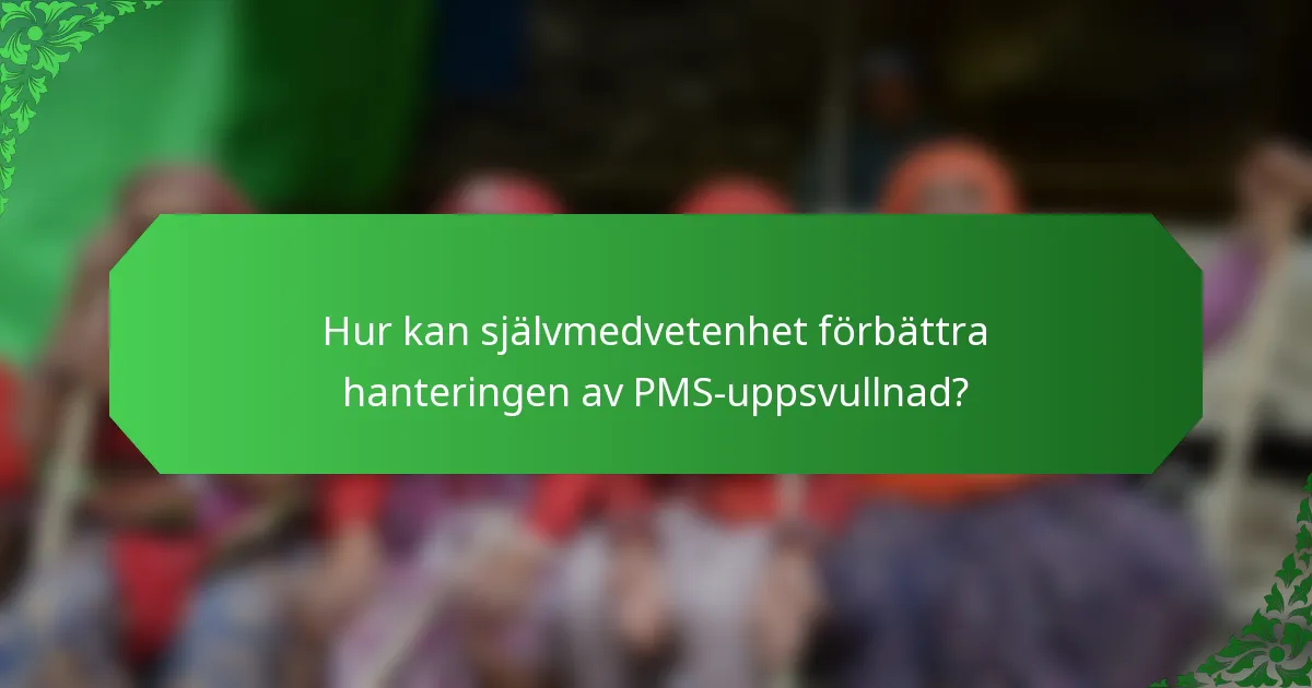 Hur kan självmedvetenhet förbättra hanteringen av PMS-uppsvullnad?