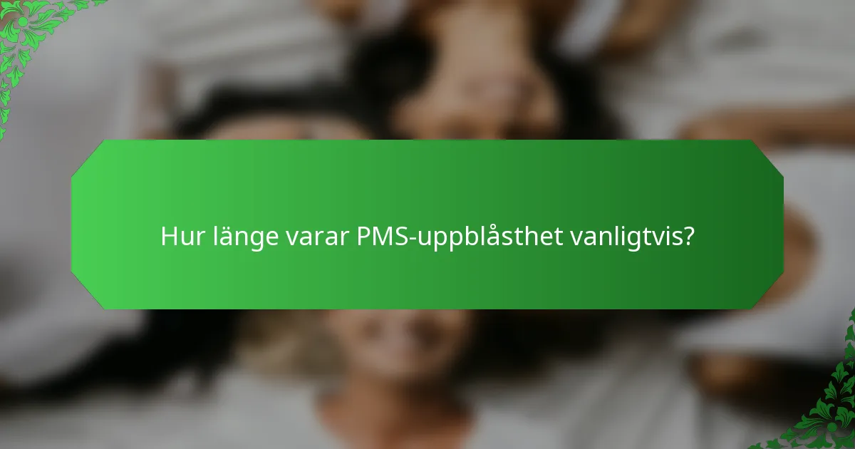 Hur länge varar PMS-uppblåsthet vanligtvis?