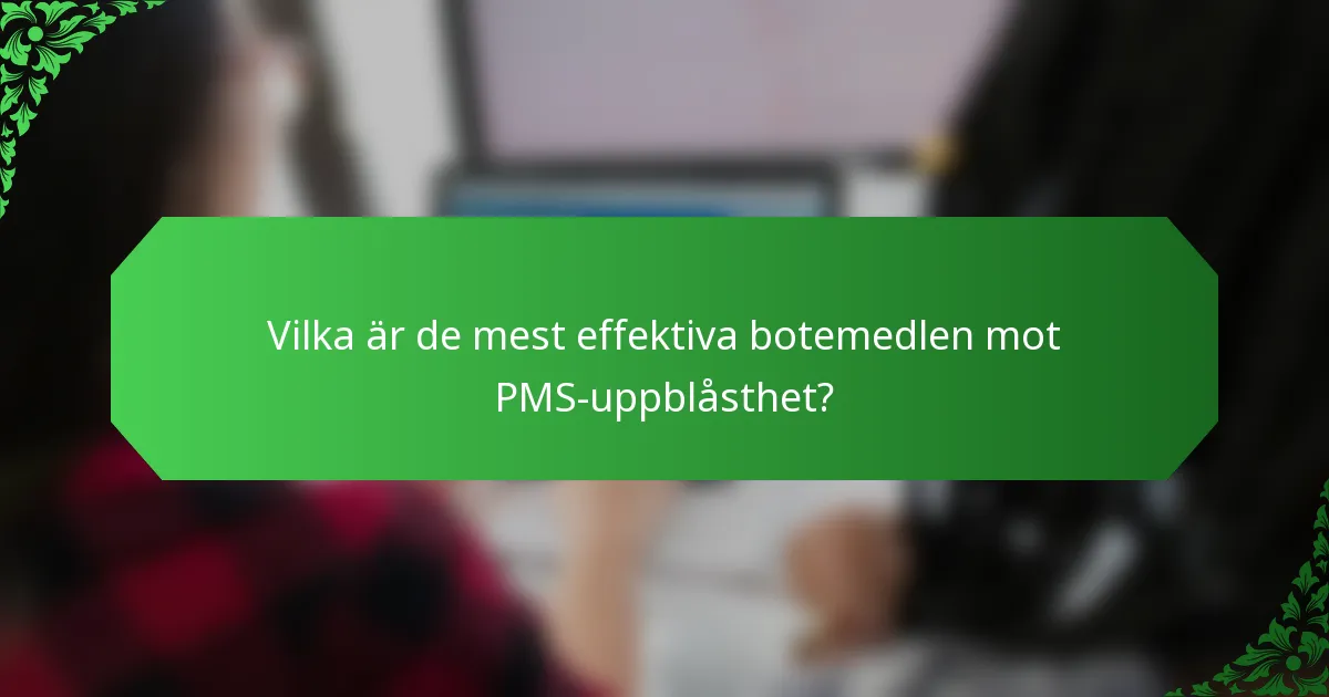 Vilka är de mest effektiva botemedlen mot PMS-uppblåsthet?