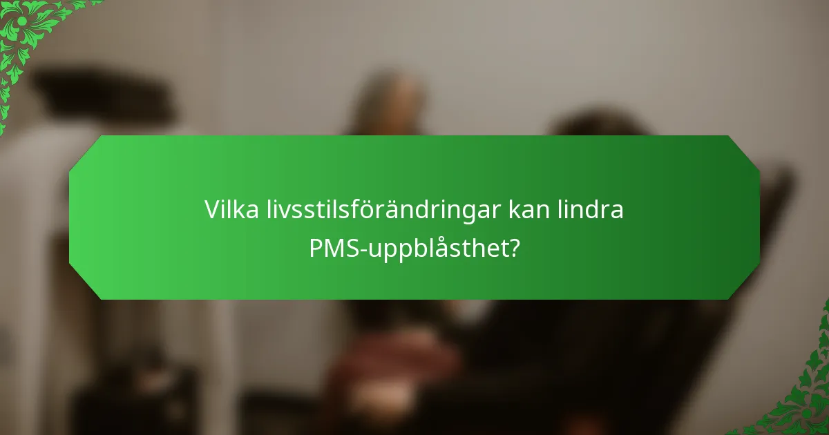 Vilka livsstilsförändringar kan lindra PMS-uppblåsthet?